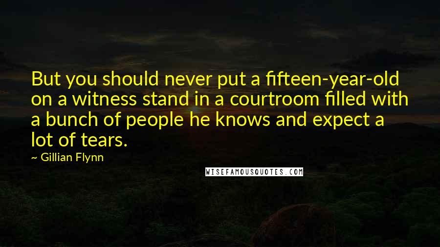 Gillian Flynn Quotes: But you should never put a fifteen-year-old on a witness stand in a courtroom filled with a bunch of people he knows and expect a lot of tears.