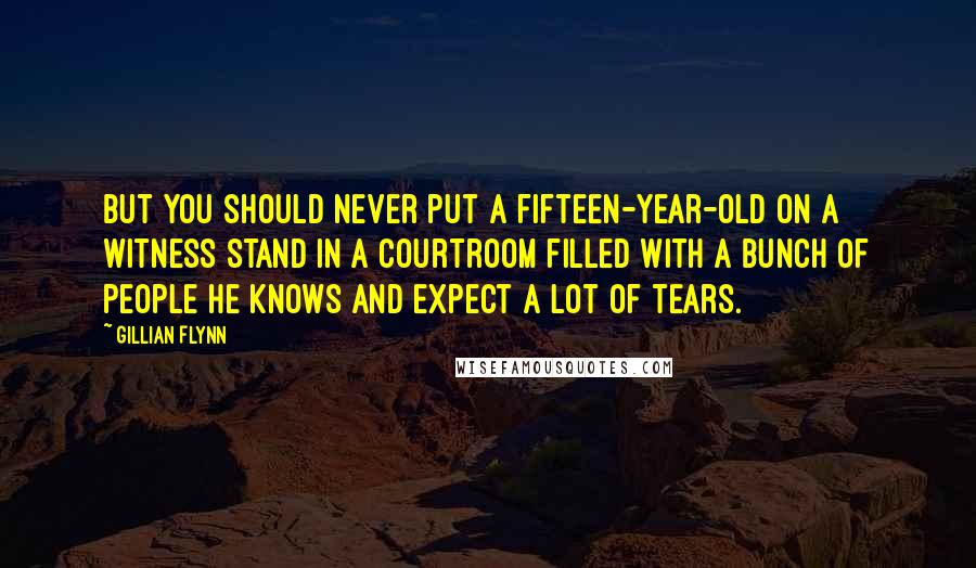 Gillian Flynn Quotes: But you should never put a fifteen-year-old on a witness stand in a courtroom filled with a bunch of people he knows and expect a lot of tears.