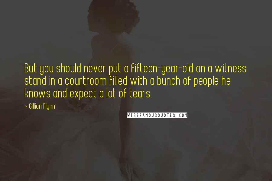 Gillian Flynn Quotes: But you should never put a fifteen-year-old on a witness stand in a courtroom filled with a bunch of people he knows and expect a lot of tears.