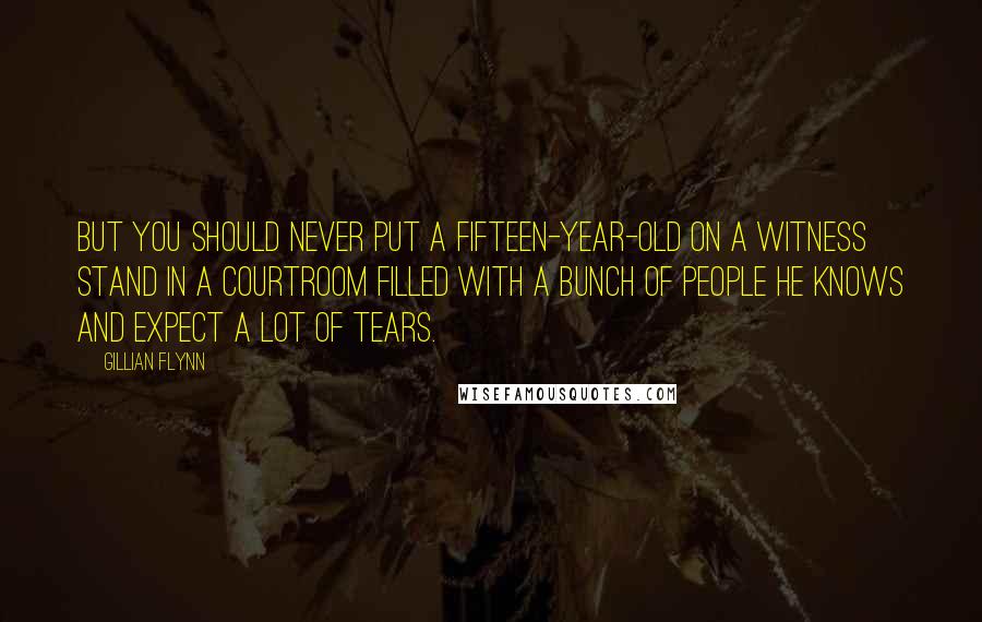 Gillian Flynn Quotes: But you should never put a fifteen-year-old on a witness stand in a courtroom filled with a bunch of people he knows and expect a lot of tears.