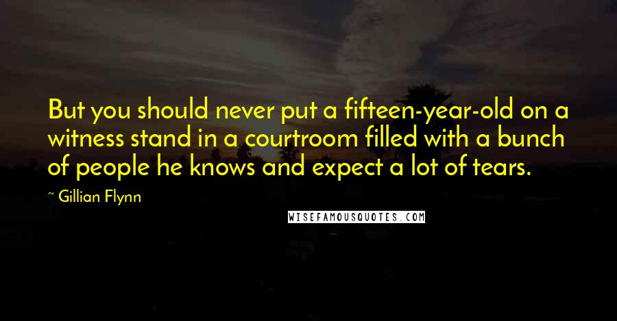 Gillian Flynn Quotes: But you should never put a fifteen-year-old on a witness stand in a courtroom filled with a bunch of people he knows and expect a lot of tears.