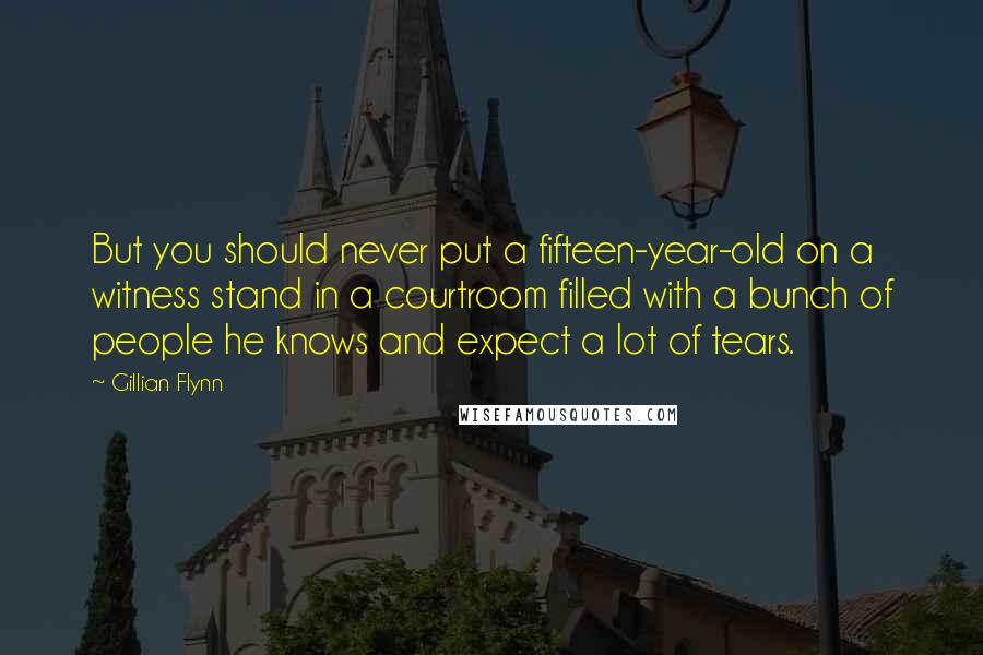 Gillian Flynn Quotes: But you should never put a fifteen-year-old on a witness stand in a courtroom filled with a bunch of people he knows and expect a lot of tears.