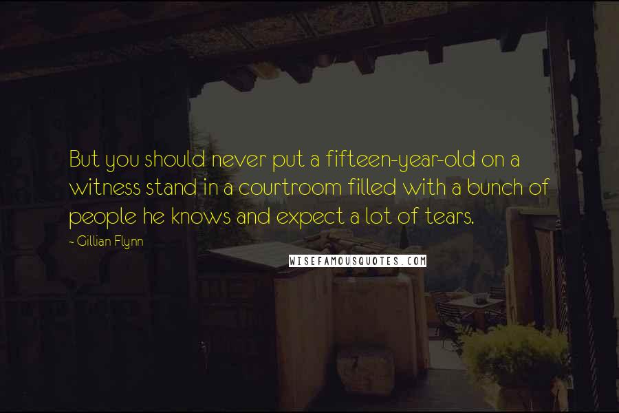 Gillian Flynn Quotes: But you should never put a fifteen-year-old on a witness stand in a courtroom filled with a bunch of people he knows and expect a lot of tears.