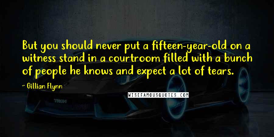 Gillian Flynn Quotes: But you should never put a fifteen-year-old on a witness stand in a courtroom filled with a bunch of people he knows and expect a lot of tears.