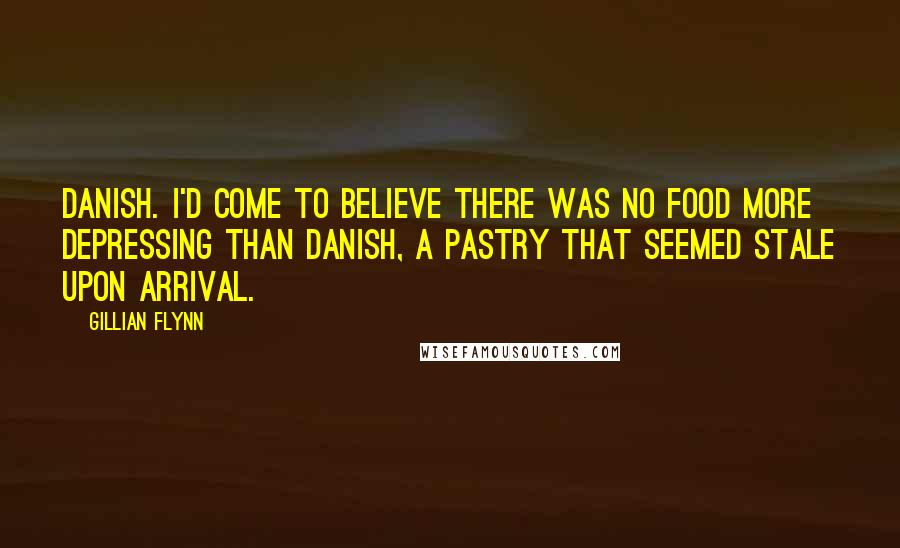 Gillian Flynn Quotes: Danish. I'd come to believe there was no food more depressing than Danish, a pastry that seemed stale upon arrival.