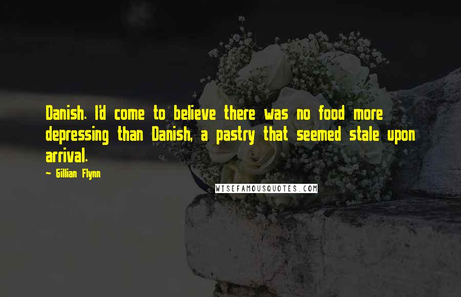 Gillian Flynn Quotes: Danish. I'd come to believe there was no food more depressing than Danish, a pastry that seemed stale upon arrival.