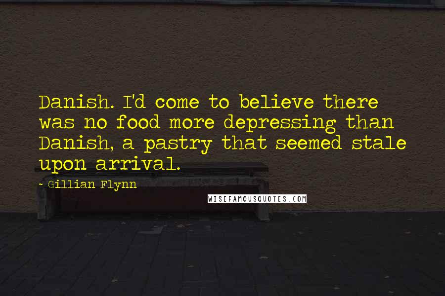 Gillian Flynn Quotes: Danish. I'd come to believe there was no food more depressing than Danish, a pastry that seemed stale upon arrival.