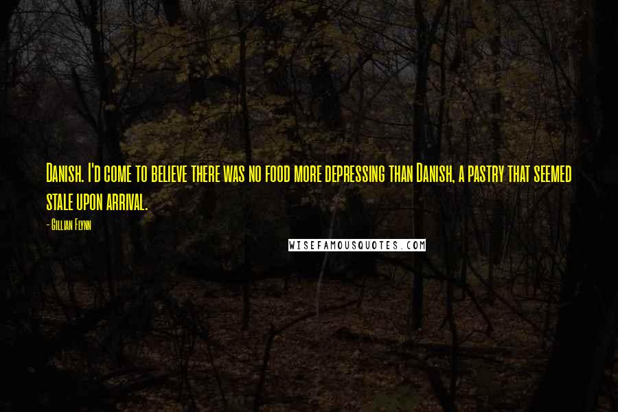 Gillian Flynn Quotes: Danish. I'd come to believe there was no food more depressing than Danish, a pastry that seemed stale upon arrival.