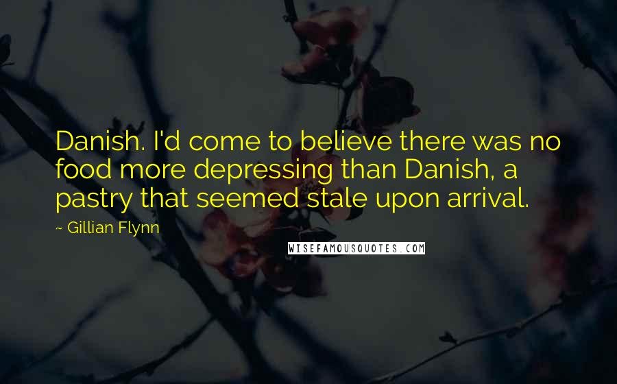 Gillian Flynn Quotes: Danish. I'd come to believe there was no food more depressing than Danish, a pastry that seemed stale upon arrival.