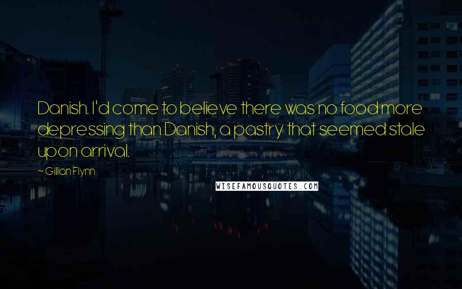 Gillian Flynn Quotes: Danish. I'd come to believe there was no food more depressing than Danish, a pastry that seemed stale upon arrival.