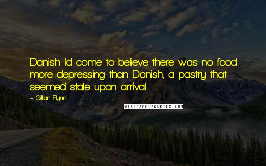 Gillian Flynn Quotes: Danish. I'd come to believe there was no food more depressing than Danish, a pastry that seemed stale upon arrival.