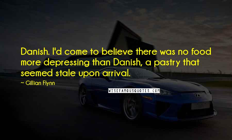 Gillian Flynn Quotes: Danish. I'd come to believe there was no food more depressing than Danish, a pastry that seemed stale upon arrival.