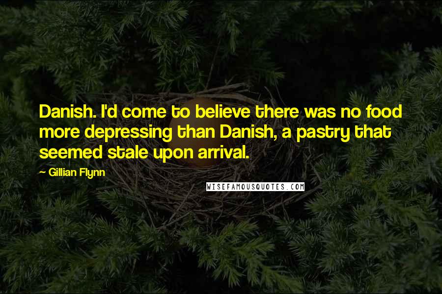 Gillian Flynn Quotes: Danish. I'd come to believe there was no food more depressing than Danish, a pastry that seemed stale upon arrival.