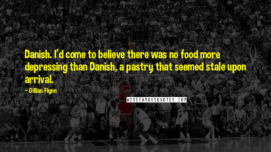 Gillian Flynn Quotes: Danish. I'd come to believe there was no food more depressing than Danish, a pastry that seemed stale upon arrival.