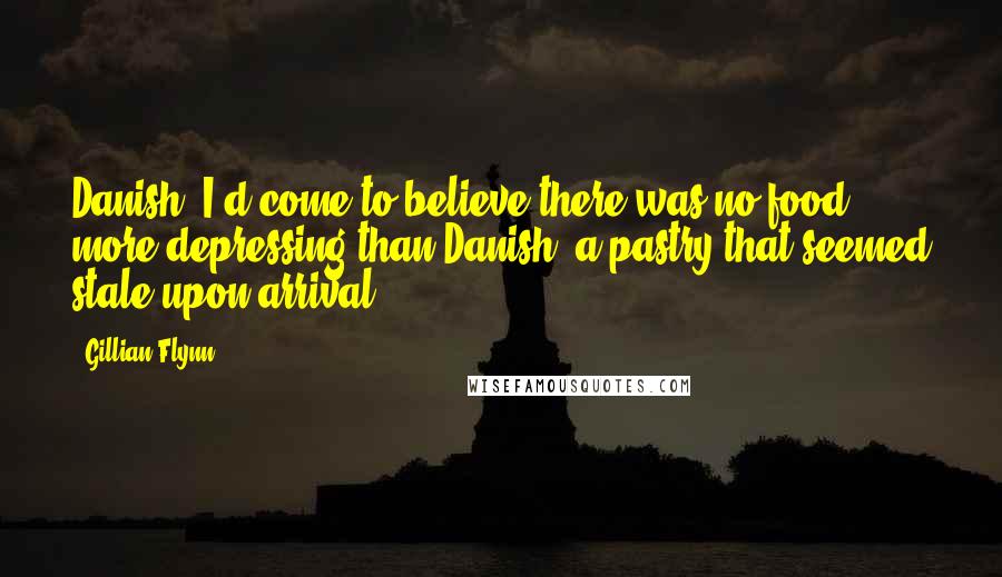 Gillian Flynn Quotes: Danish. I'd come to believe there was no food more depressing than Danish, a pastry that seemed stale upon arrival.