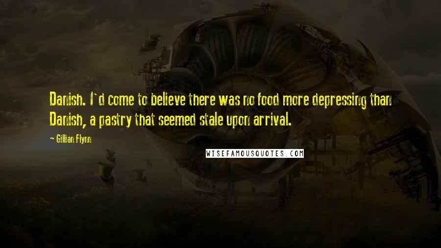 Gillian Flynn Quotes: Danish. I'd come to believe there was no food more depressing than Danish, a pastry that seemed stale upon arrival.