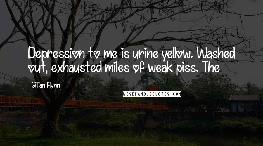 Gillian Flynn Quotes: Depression to me is urine yellow. Washed out, exhausted miles of weak piss. The