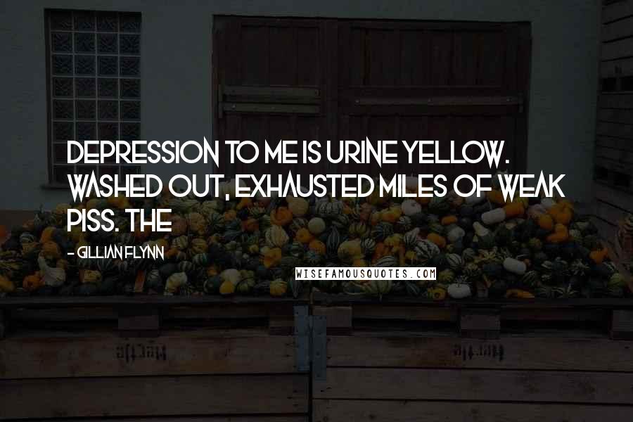 Gillian Flynn Quotes: Depression to me is urine yellow. Washed out, exhausted miles of weak piss. The