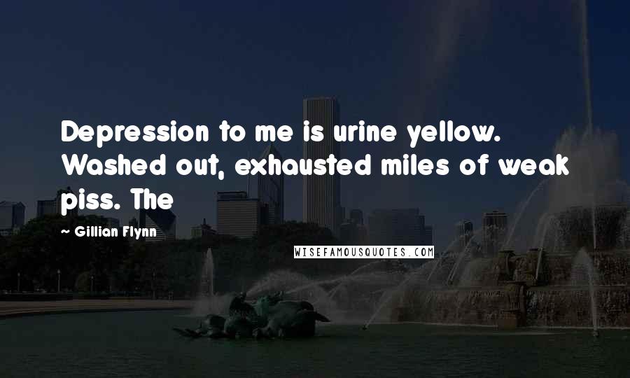 Gillian Flynn Quotes: Depression to me is urine yellow. Washed out, exhausted miles of weak piss. The