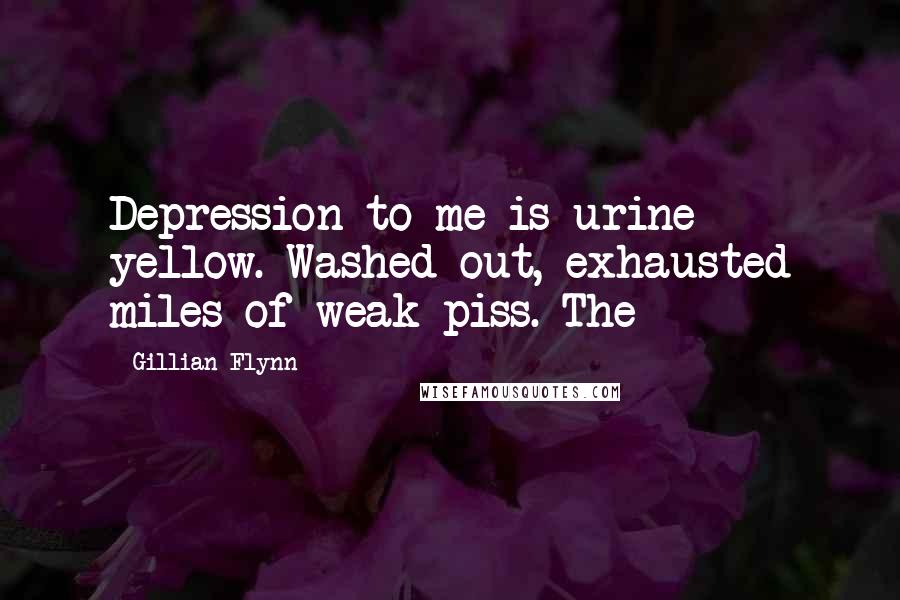 Gillian Flynn Quotes: Depression to me is urine yellow. Washed out, exhausted miles of weak piss. The