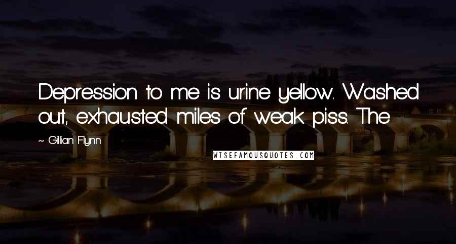 Gillian Flynn Quotes: Depression to me is urine yellow. Washed out, exhausted miles of weak piss. The
