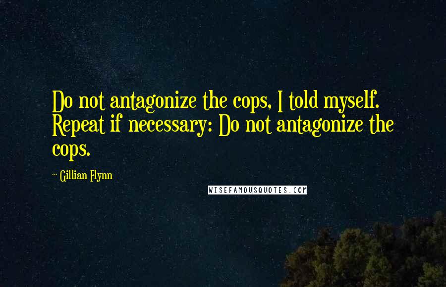 Gillian Flynn Quotes: Do not antagonize the cops, I told myself. Repeat if necessary: Do not antagonize the cops.