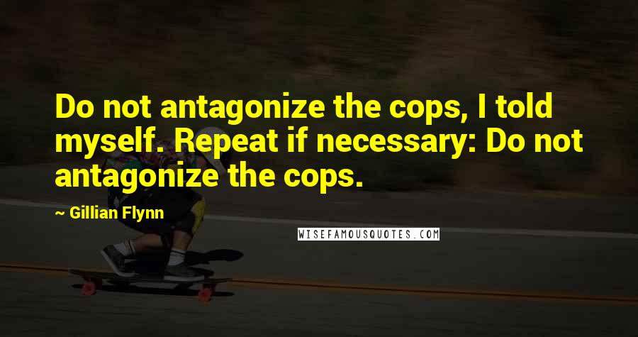 Gillian Flynn Quotes: Do not antagonize the cops, I told myself. Repeat if necessary: Do not antagonize the cops.