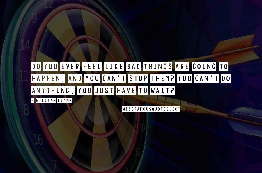 Gillian Flynn Quotes: Do you ever feel like bad things are going to happen, and you can't stop them? You can't do anything, you just have to wait?