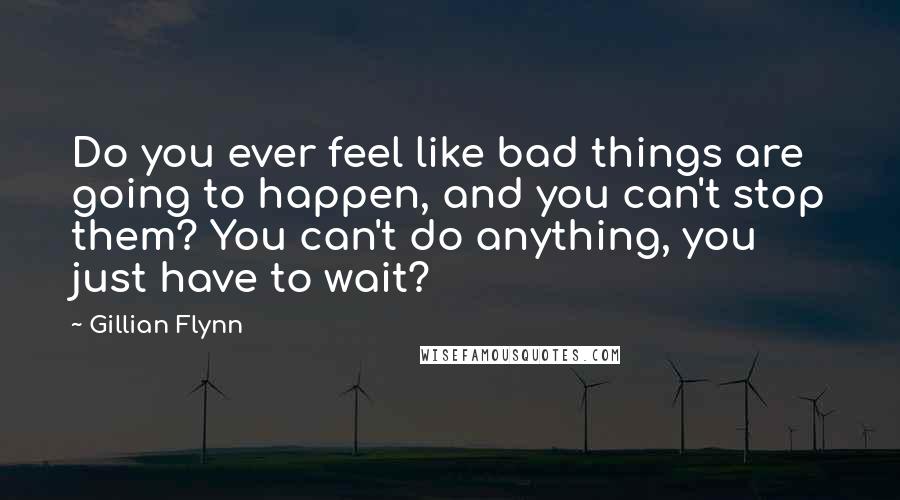 Gillian Flynn Quotes: Do you ever feel like bad things are going to happen, and you can't stop them? You can't do anything, you just have to wait?