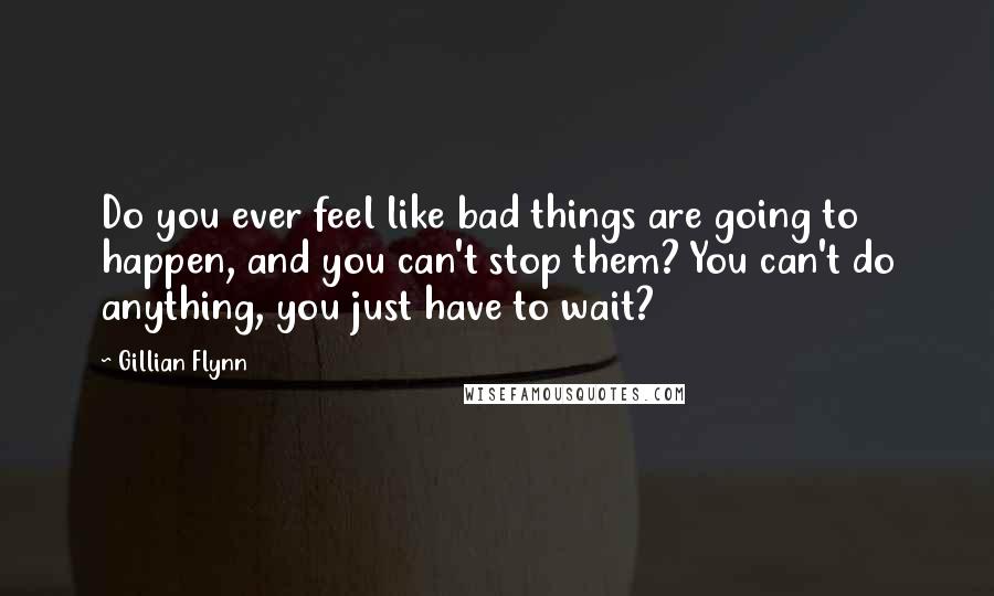 Gillian Flynn Quotes: Do you ever feel like bad things are going to happen, and you can't stop them? You can't do anything, you just have to wait?