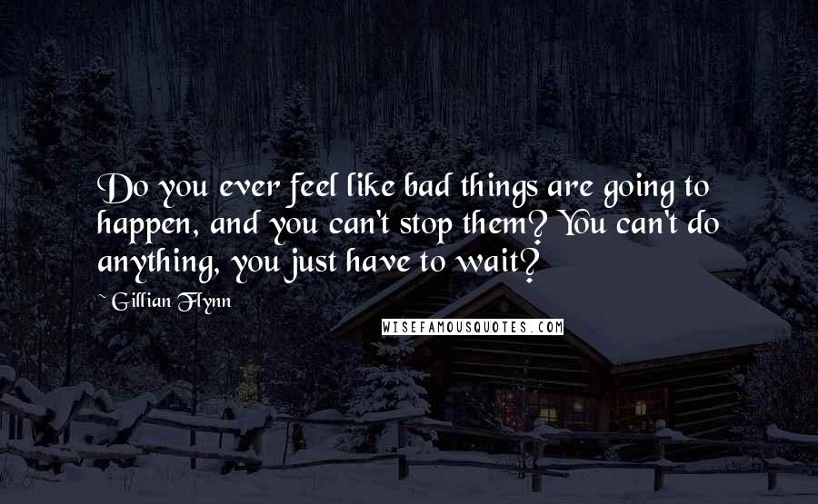 Gillian Flynn Quotes: Do you ever feel like bad things are going to happen, and you can't stop them? You can't do anything, you just have to wait?