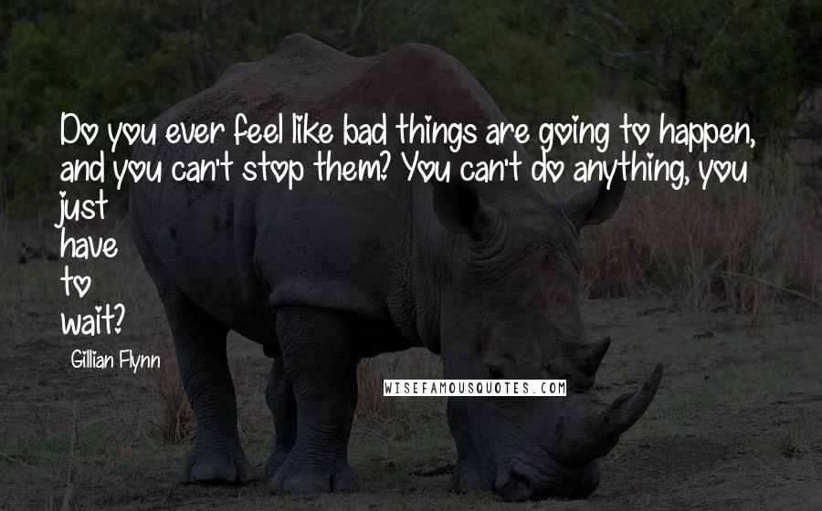 Gillian Flynn Quotes: Do you ever feel like bad things are going to happen, and you can't stop them? You can't do anything, you just have to wait?