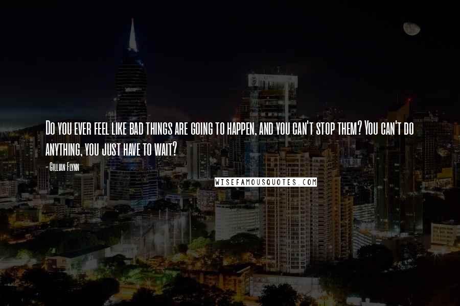 Gillian Flynn Quotes: Do you ever feel like bad things are going to happen, and you can't stop them? You can't do anything, you just have to wait?