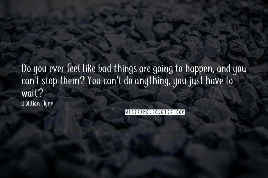 Gillian Flynn Quotes: Do you ever feel like bad things are going to happen, and you can't stop them? You can't do anything, you just have to wait?