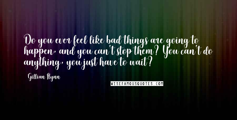 Gillian Flynn Quotes: Do you ever feel like bad things are going to happen, and you can't stop them? You can't do anything, you just have to wait?