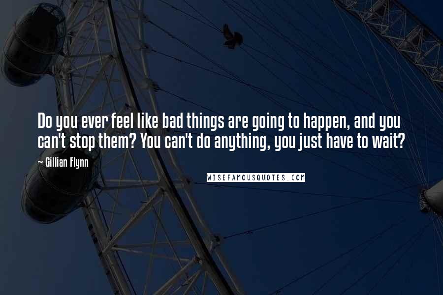 Gillian Flynn Quotes: Do you ever feel like bad things are going to happen, and you can't stop them? You can't do anything, you just have to wait?