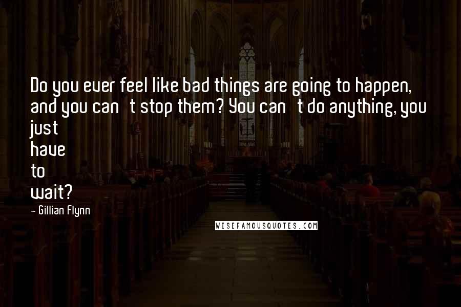 Gillian Flynn Quotes: Do you ever feel like bad things are going to happen, and you can't stop them? You can't do anything, you just have to wait?