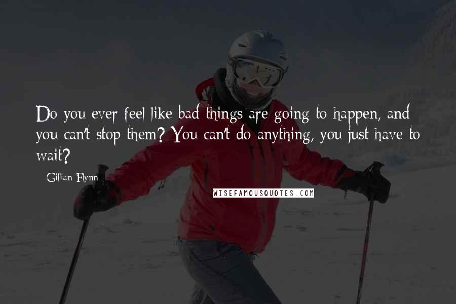 Gillian Flynn Quotes: Do you ever feel like bad things are going to happen, and you can't stop them? You can't do anything, you just have to wait?