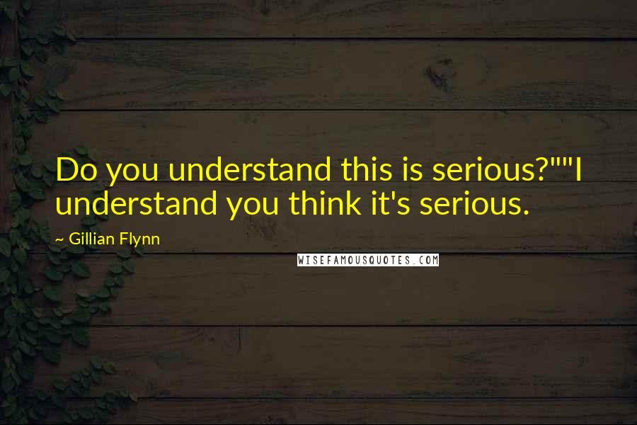 Gillian Flynn Quotes: Do you understand this is serious?""I understand you think it's serious.