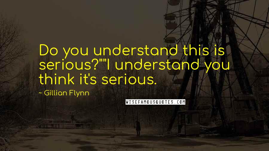 Gillian Flynn Quotes: Do you understand this is serious?""I understand you think it's serious.