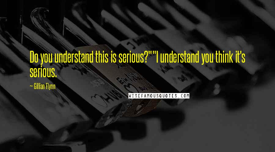 Gillian Flynn Quotes: Do you understand this is serious?""I understand you think it's serious.