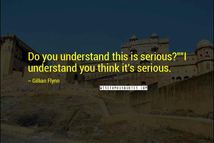 Gillian Flynn Quotes: Do you understand this is serious?""I understand you think it's serious.