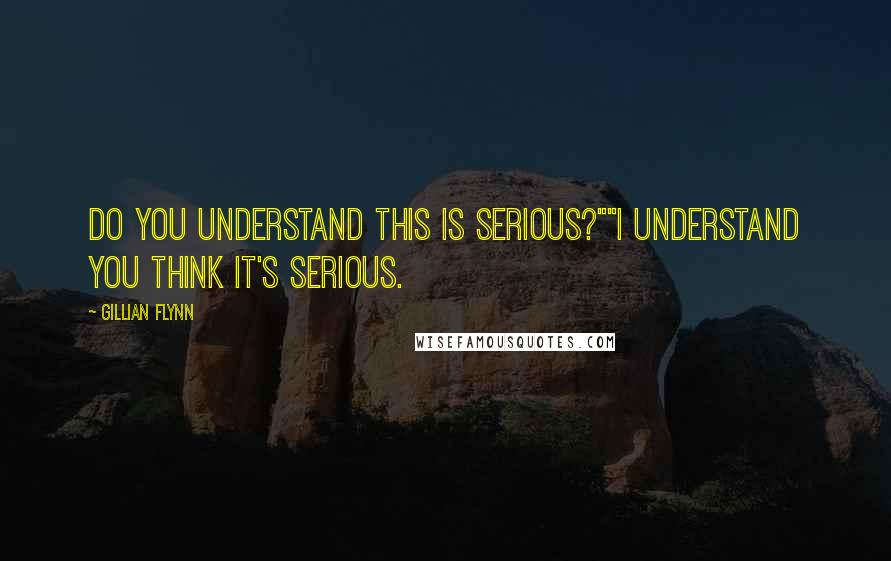 Gillian Flynn Quotes: Do you understand this is serious?""I understand you think it's serious.