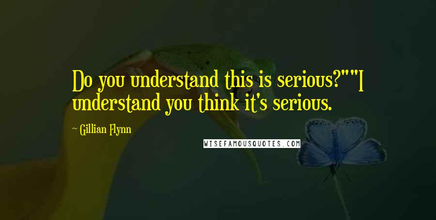 Gillian Flynn Quotes: Do you understand this is serious?""I understand you think it's serious.