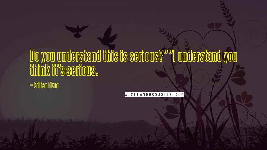 Gillian Flynn Quotes: Do you understand this is serious?""I understand you think it's serious.