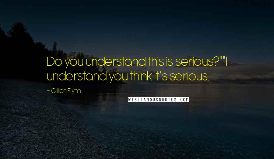 Gillian Flynn Quotes: Do you understand this is serious?""I understand you think it's serious.