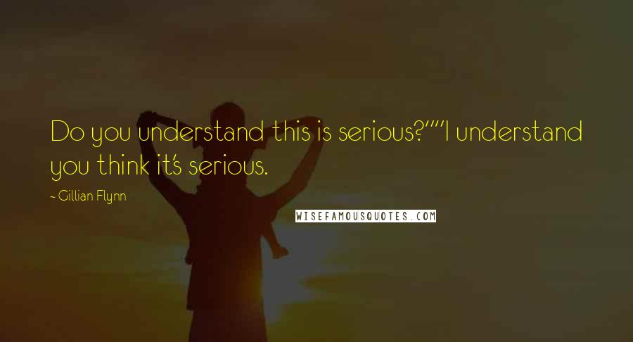 Gillian Flynn Quotes: Do you understand this is serious?""I understand you think it's serious.