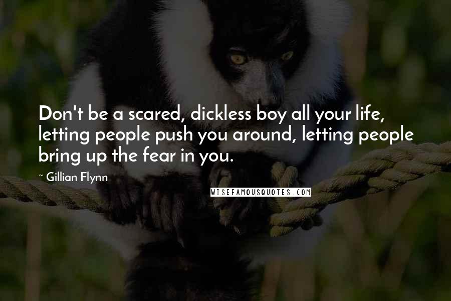 Gillian Flynn Quotes: Don't be a scared, dickless boy all your life, letting people push you around, letting people bring up the fear in you.