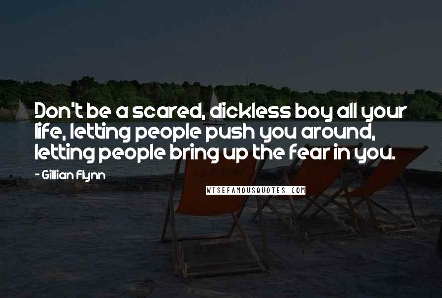 Gillian Flynn Quotes: Don't be a scared, dickless boy all your life, letting people push you around, letting people bring up the fear in you.