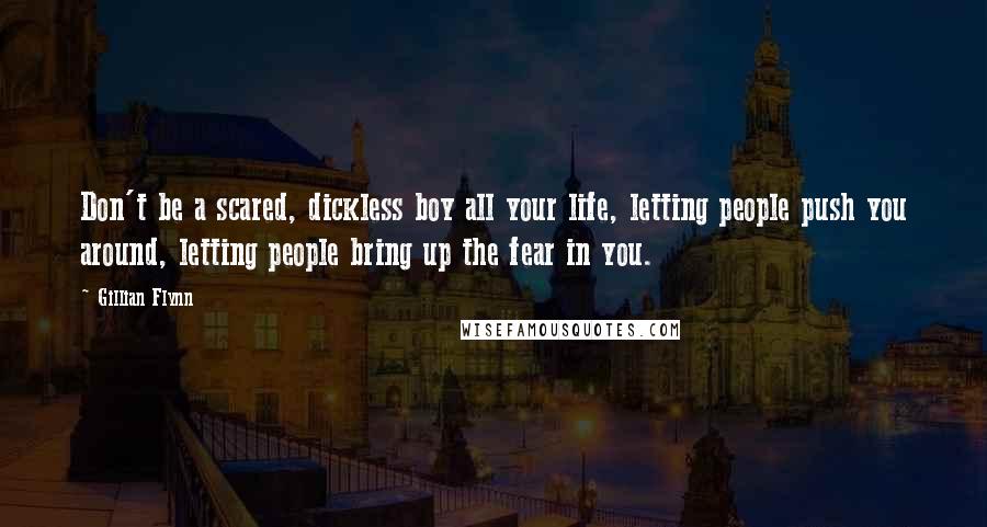 Gillian Flynn Quotes: Don't be a scared, dickless boy all your life, letting people push you around, letting people bring up the fear in you.